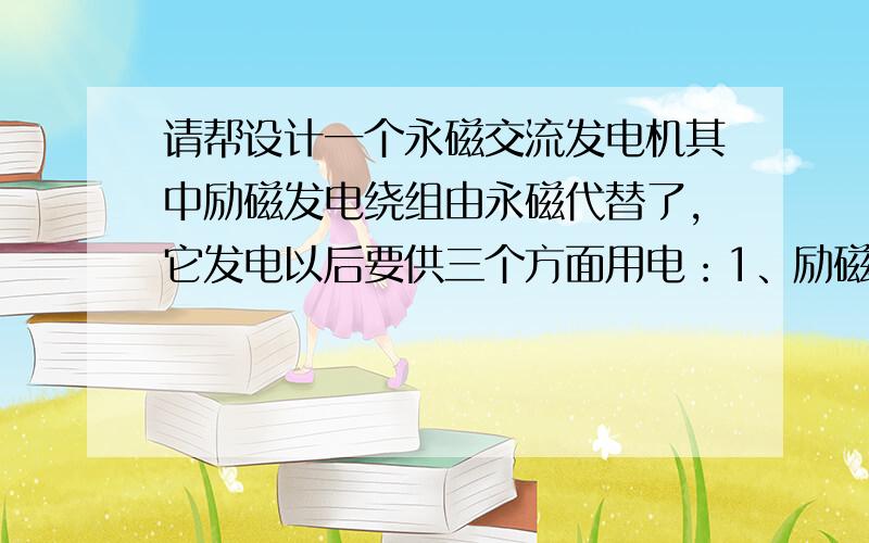 请帮设计一个永磁交流发电机其中励磁发电绕组由永磁代替了,它发电以后要供三个方面用电：1、励磁2、24V蓄电池充电3、220V交流系统用电.请高手提供一下这个部分的设计思路