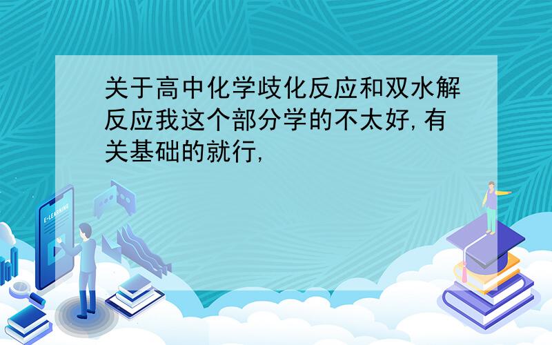 关于高中化学歧化反应和双水解反应我这个部分学的不太好,有关基础的就行,