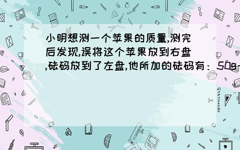 小明想测一个苹果的质量,测完后发现,误将这个苹果放到右盘,砝码放到了左盘,他所加的砝码有：50g一个、20g两个、10g一个、5g一个、游码作对的刻度为2.7g,这个苹果的真实质量为?答案为107.7g