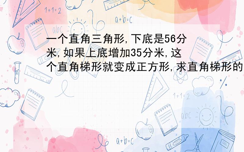 一个直角三角形,下底是56分米,如果上底增加35分米,这个直角梯形就变成正方形,求直角梯形的面积