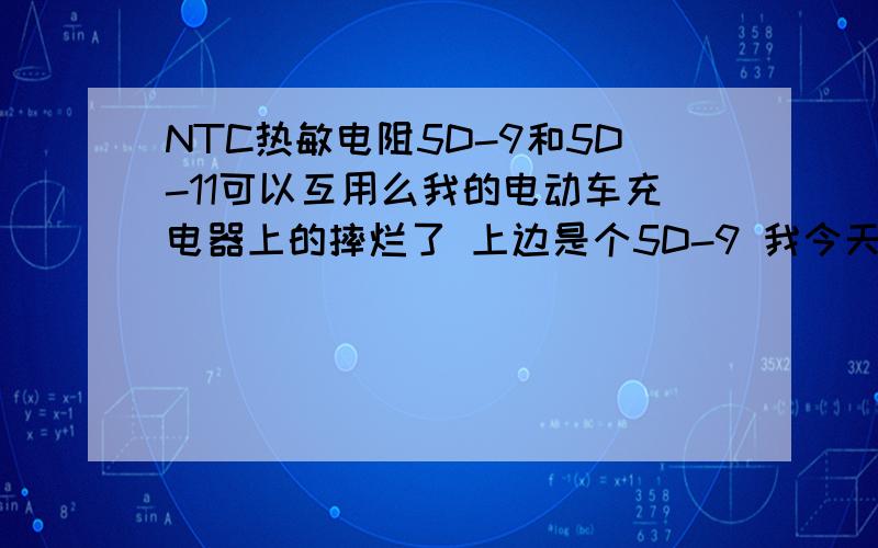 NTC热敏电阻5D-9和5D-11可以互用么我的电动车充电器上的摔烂了 上边是个5D-9 我今天去买了 人家说有5D-11的一样用 懂这的朋友说一下可不可以用呢 还有就是50D-9呢