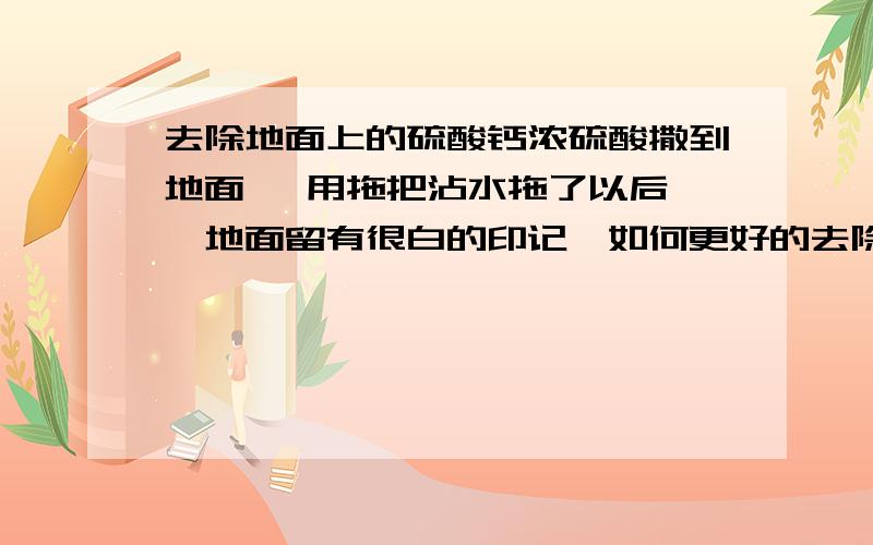 去除地面上的硫酸钙浓硫酸撒到地面 ,用拖把沾水拖了以后 ,地面留有很白的印记,如何更好的去除,面积很大