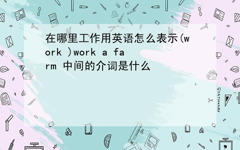 在哪里工作用英语怎么表示(work )work a farm 中间的介词是什么