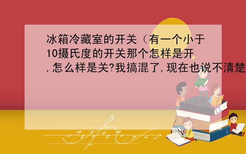 冰箱冷藏室的开关（有一个小于10摄氏度的开关那个怎样是开,怎么样是关?我搞混了,现在也说不清楚了）最好有示意图发过来,谢谢各位?上菱冰箱的.