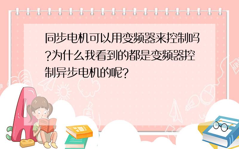 同步电机可以用变频器来控制吗?为什么我看到的都是变频器控制异步电机的呢?