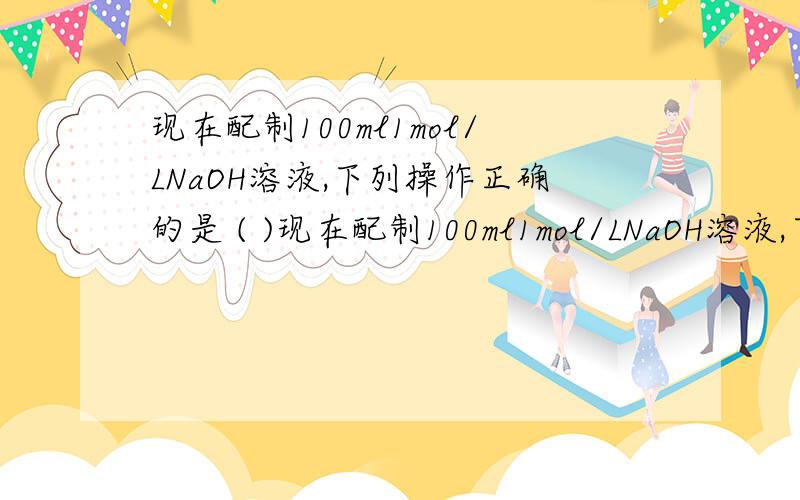 现在配制100ml1mol/LNaOH溶液,下列操作正确的是 ( )现在配制100ml1mol/LNaOH溶液,下列操作正确的是         （      ）A、在托盘天平的两个托盘上各放一张大小一样的纸,然后将氢氧化钠固体放在纸片