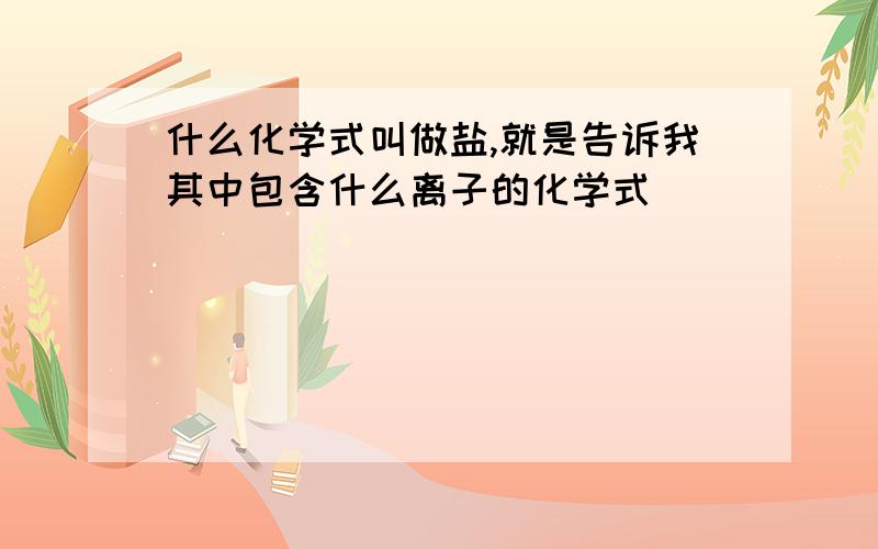 什么化学式叫做盐,就是告诉我其中包含什么离子的化学式