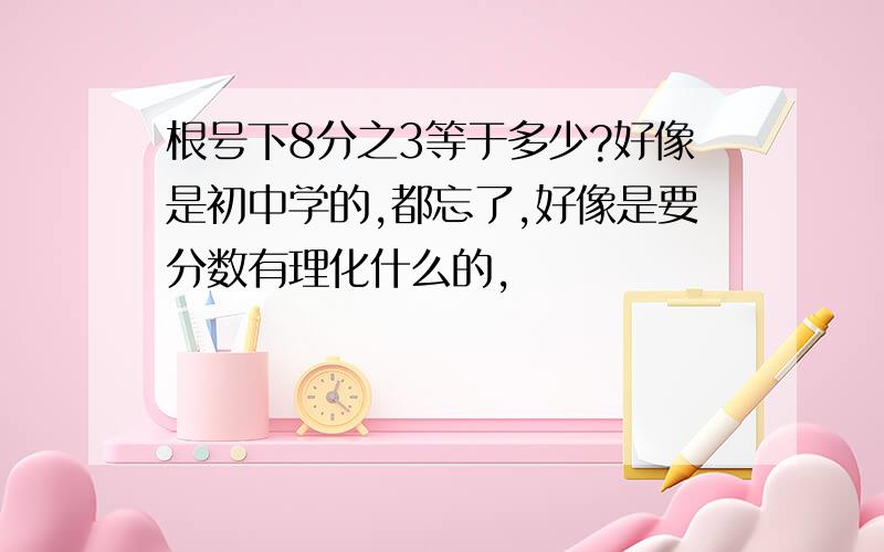 根号下8分之3等于多少?好像是初中学的,都忘了,好像是要分数有理化什么的,