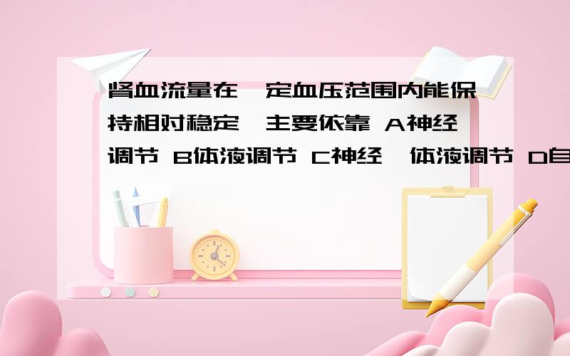 肾血流量在一定血压范围内能保持相对稳定,主要依靠 A神经调节 B体液调节 C神经—体液调节 D自身调节