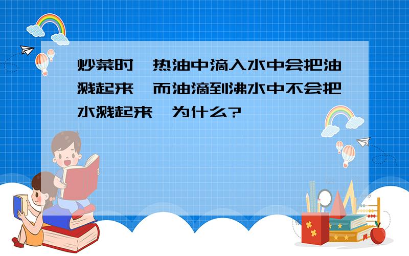 炒菜时,热油中滴入水中会把油溅起来,而油滴到沸水中不会把水溅起来,为什么?