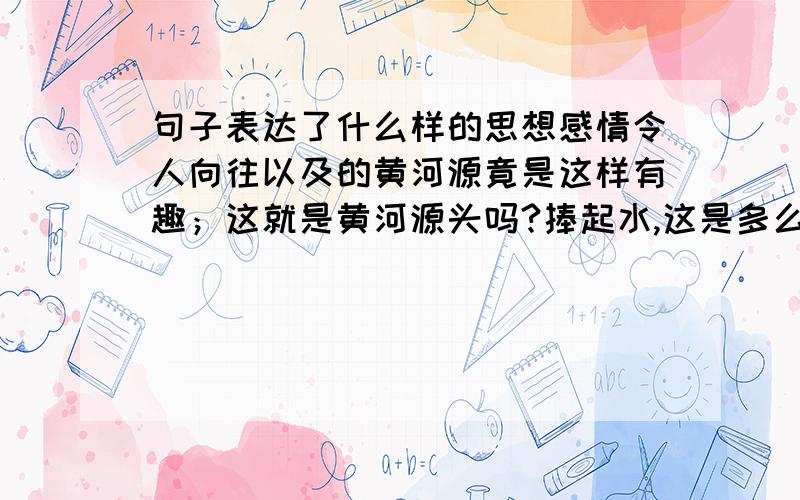 句子表达了什么样的思想感情令人向往以及的黄河源竟是这样有趣；这就是黄河源头吗?捧起水,这是多么值得纪念的啊!