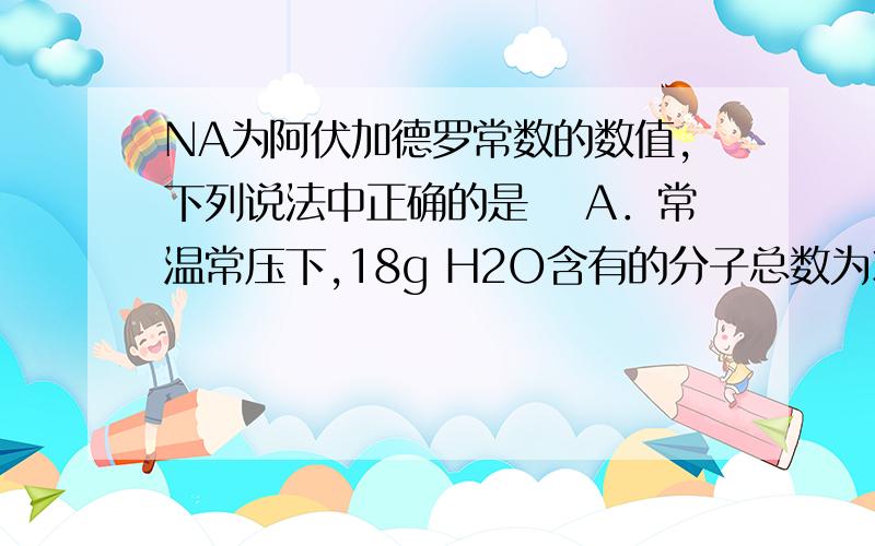 NA为阿伏加德罗常数的数值,下列说法中正确的是 　A．常温常压下,18g H2O含有的分子总数为3NA 　B．一定NA为阿伏加德罗常数的数值,下列说法中正确的是A．常温常压下,18g H2O含有的分子总数为3