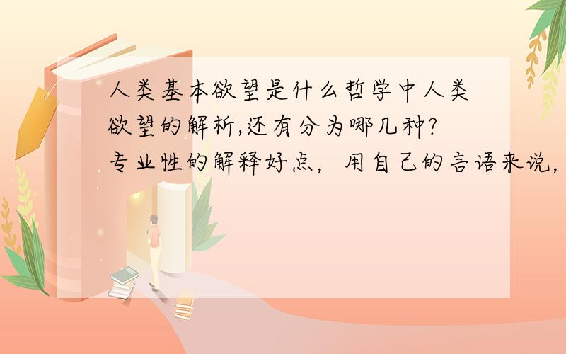 人类基本欲望是什么哲学中人类欲望的解析,还有分为哪几种?专业性的解释好点，用自己的言语来说，人人都可以说很多了。