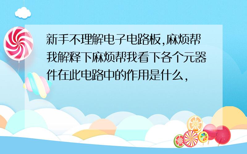 新手不理解电子电路板,麻烦帮我解释下麻烦帮我看下各个元器件在此电路中的作用是什么,