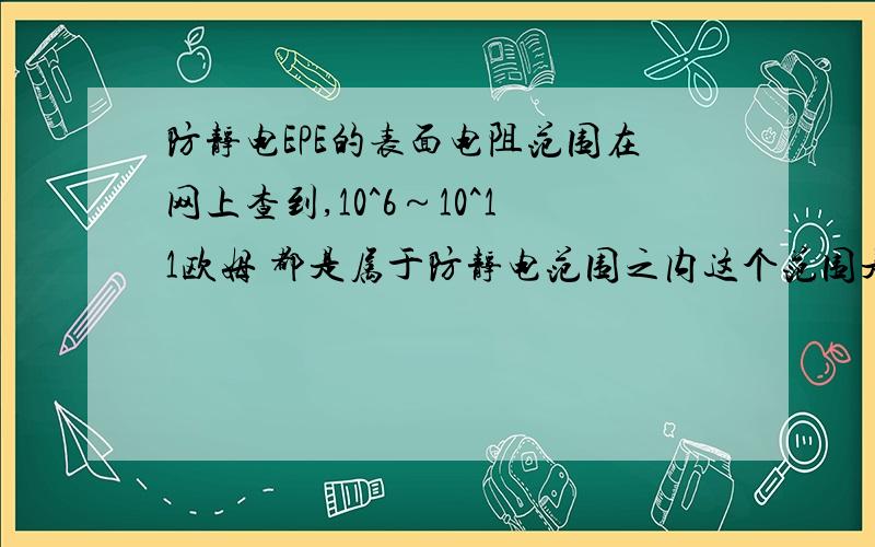 防静电EPE的表面电阻范围在网上查到,10^6～10^11欧姆 都是属于防静电范围之内这个范围是10^6≤ 阻值≤ 10^11?还是10^6＜阻值＜10^11呢另外,绝缘是10^12以上,那么,10^11～10^12次方,是属于什么范围呢?