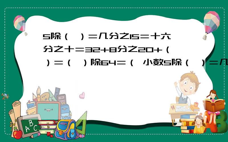 5除（ ）＝几分之15＝十六分之十＝32+8分之20+（）＝（ ）除64＝（ 小数5除（ ）＝几分之15＝十六分之十＝32+8分之20+（）＝（ ）除64＝（ 小数）可以帮帮忙吗,一定给最好,祝学习进步!