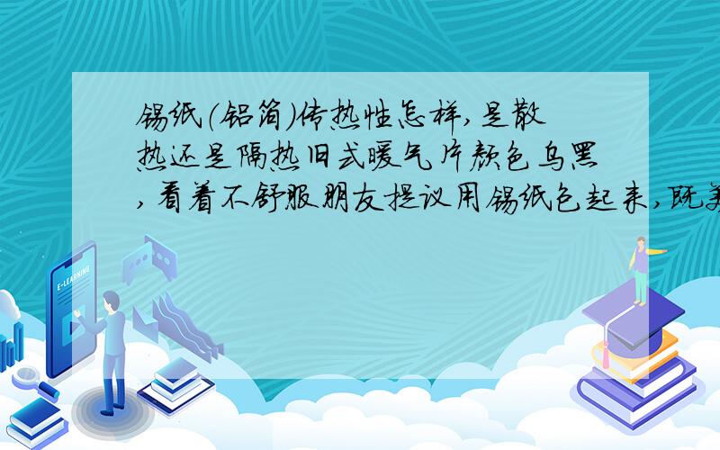 锡纸（铝箔）传热性怎样,是散热还是隔热旧式暖气片颜色乌黑,看着不舒服朋友提议用锡纸包起来,既美观散热又好包上暖气片后,感觉锡纸热热的,没有热气散出来希望能得到各位学士的科学