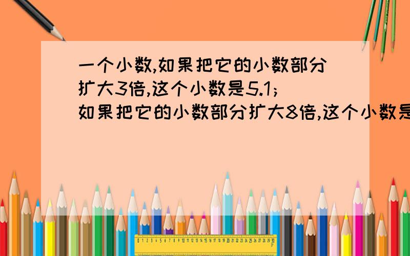 一个小数,如果把它的小数部分扩大3倍,这个小数是5.1；如果把它的小数部分扩大8倍,这个小数是8.6,原来接着,这个数是多少