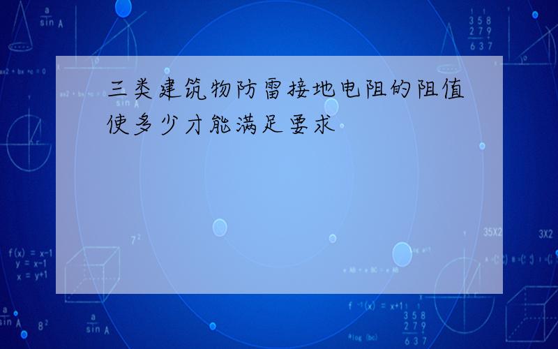 三类建筑物防雷接地电阻的阻值使多少才能满足要求