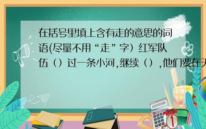 在括号里填上含有走的意思的词语(尽量不用“走”字）红军队伍（）过一条小河,继续（）,他们要在天黑前赶到宿营地.周伯伯（）矫健的步伐,（）演讲台.