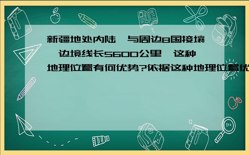 新疆地处内陆,与周边8国接壤,边境线长5600公里,这种地理位置有何优势?依据这种地理位置优势,古代出现了一条穿越新疆的中西重要商路是什么?这对当前积极推进新疆跨越式发展有什么重要