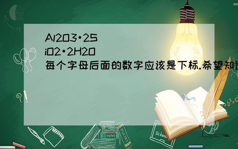 Al2O3•2SiO2•2H2O每个字母后面的数字应该是下标.希望知道此为何物.