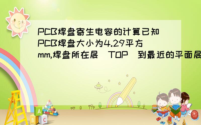 PCB焊盘寄生电容的计算已知PCB焊盘大小为4.29平方mm,焊盘所在层（TOP）到最近的平面层（GND）的距离为4mil,板材（FR4）的介电常数为4.3.请问该焊盘的寄生电容是多少pF?如何计算?请给出详细的