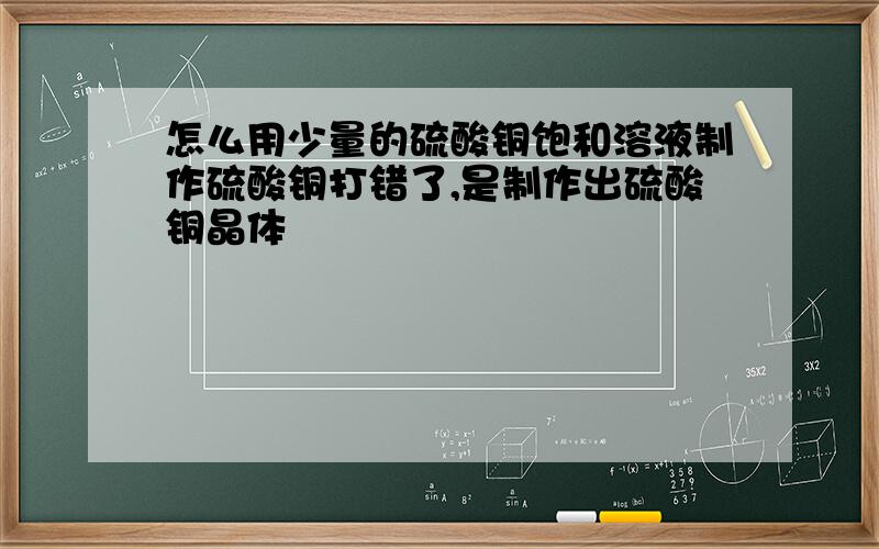 怎么用少量的硫酸铜饱和溶液制作硫酸铜打错了,是制作出硫酸铜晶体