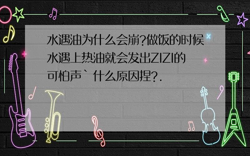 水遇油为什么会崩?做饭的时候水遇上热油就会发出ZIZI的可怕声`什么原因捏?.