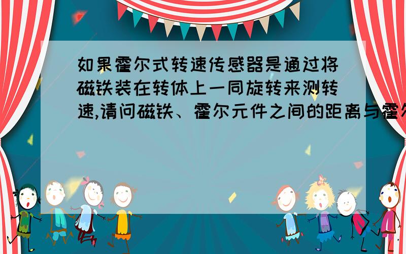 如果霍尔式转速传感器是通过将磁铁装在转体上一同旋转来测转速,请问磁铁、霍尔元件之间的距离与霍尔元件的安装方向有关系吗?霍尔元件的哪个面对着磁铁效果有没有不同?不知道跟磁力