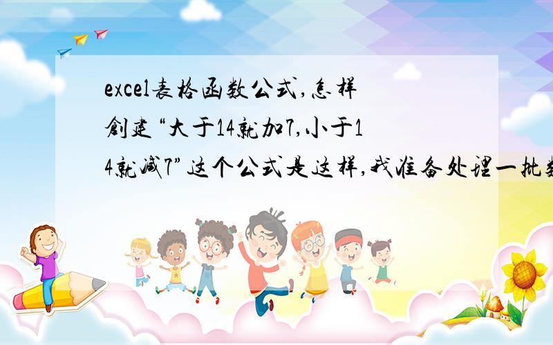 excel表格函数公式,怎样创建“大于14就加7,小于14就减7”这个公式是这样,我准备处理一批数据,比如源数据在A列,我需要在B列中得到这样的结果：源数据在A列中,数据大于14的,在B列相应的单元