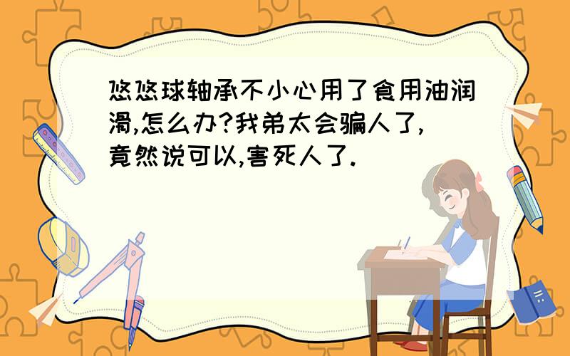 悠悠球轴承不小心用了食用油润滑,怎么办?我弟太会骗人了,竟然说可以,害死人了.