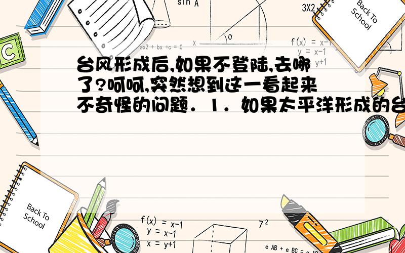 台风形成后,如果不登陆,去哪了?呵呵,突然想到这一看起来不奇怪的问题．1．如果太平洋形成的台风,如果不登陆,去哪里了?2．如果一直变强大,有没有可能吹到美国去?3．如果没有变强大,最后