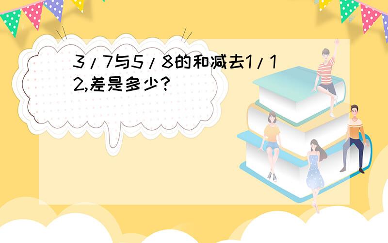 3/7与5/8的和减去1/12,差是多少?