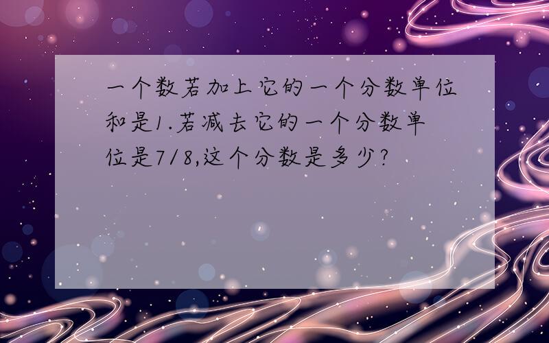 一个数若加上它的一个分数单位和是1.若减去它的一个分数单位是7/8,这个分数是多少?