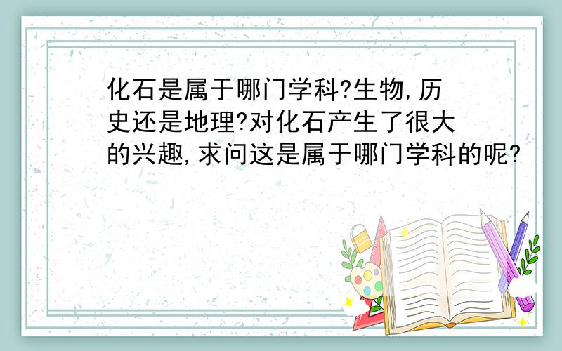 化石是属于哪门学科?生物,历史还是地理?对化石产生了很大的兴趣,求问这是属于哪门学科的呢?