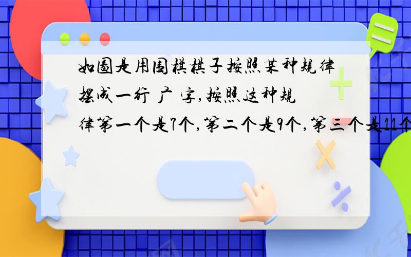 如图是用围棋棋子按照某种规律摆成一行 广 字,按照这种规律第一个是7个,第二个是9个,第三个是11个,第四个是13个 问第N个是多少?