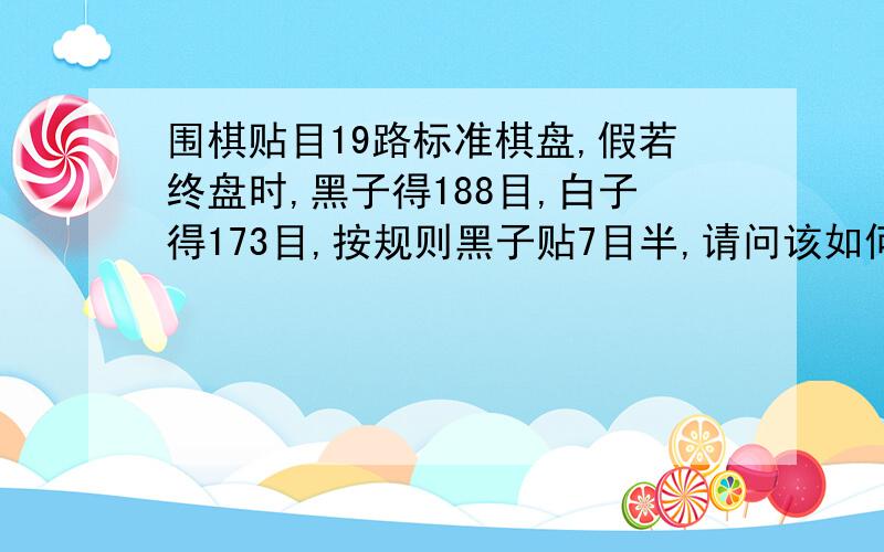 围棋贴目19路标准棋盘,假若终盘时,黑子得188目,白子得173目,按规则黑子贴7目半,请问该如何计算?是否是黑子188目-7目半=180目半；白子173目+7目半=180目半,算和棋?