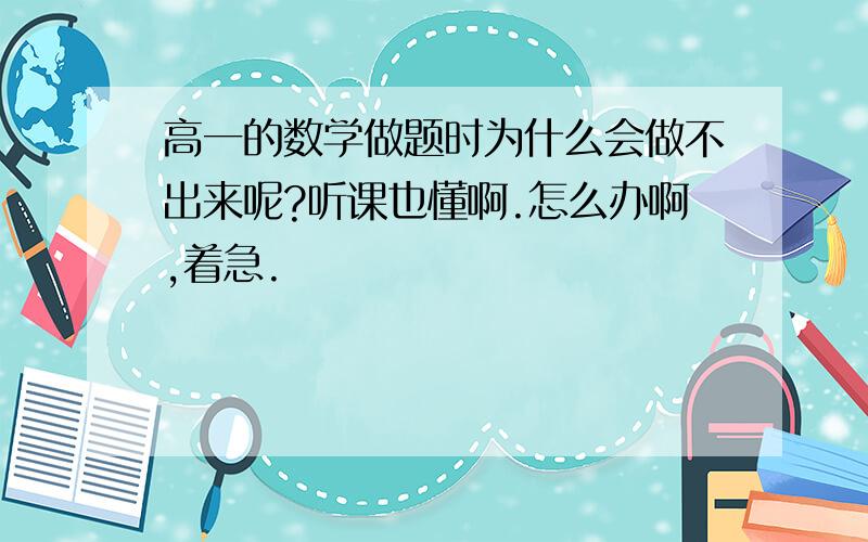 高一的数学做题时为什么会做不出来呢?听课也懂啊.怎么办啊,着急.