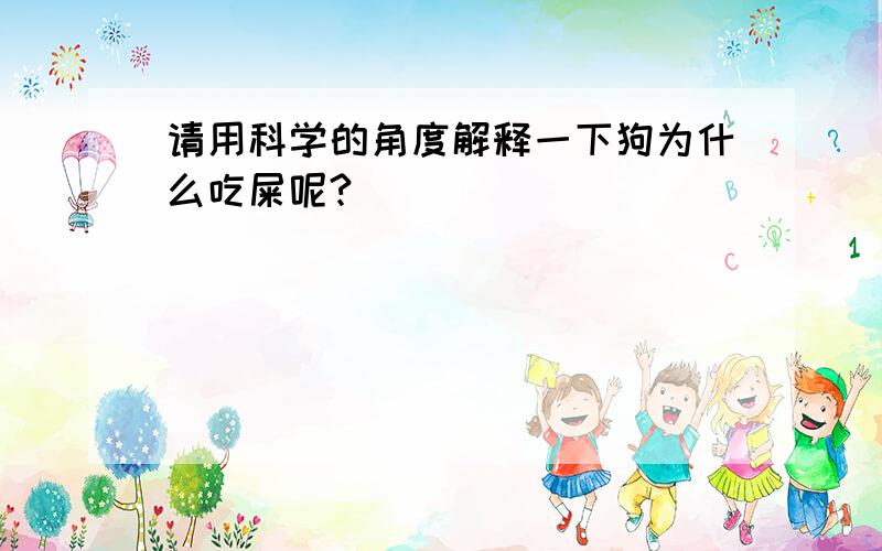 请用科学的角度解释一下狗为什么吃屎呢?