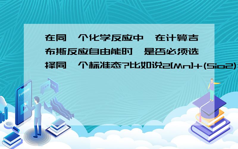 在同一个化学反应中,在计算吉布斯反应自由能时,是否必须选择同一个标准态?比如说2[Mn]+(Sio2)=2(Mno)+[S]中,ΔrG=ΔrGΘ+RTLnQ.Q=a12.a2/a32.a4,那么a1,a2,a3,a4的标准态是否必须相同?但是课本上说熔渣一般