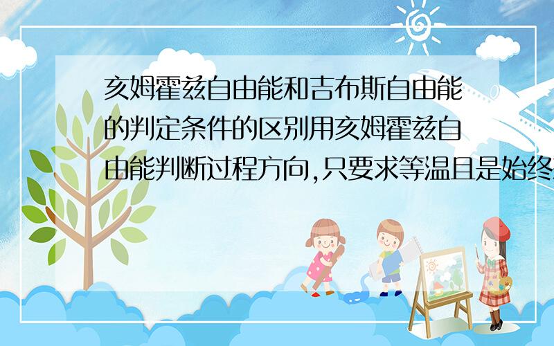 亥姆霍兹自由能和吉布斯自由能的判定条件的区别用亥姆霍兹自由能判断过程方向,只要求等温且是始终态等温即可.那么吉布斯自由能的等温等压判定条件,是要求整个过程恒温恒压,还是始终