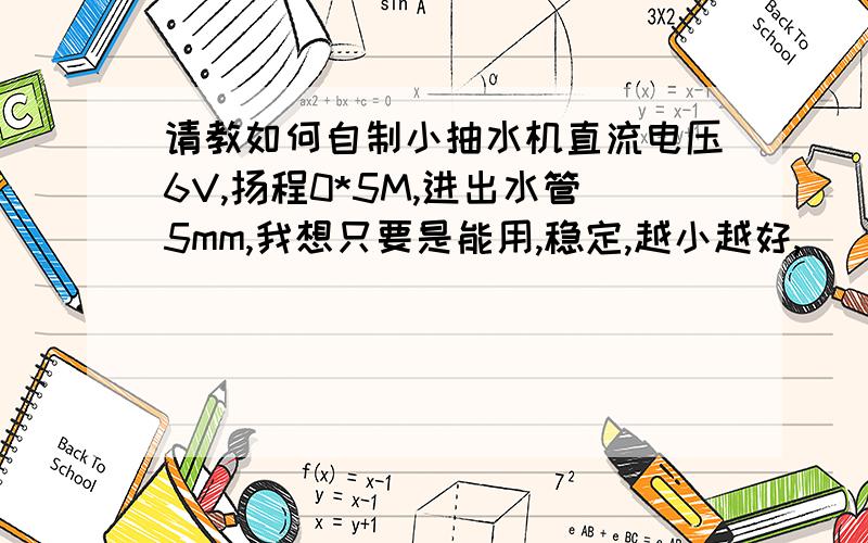 请教如何自制小抽水机直流电压6V,扬程0*5M,进出水管5mm,我想只要是能用,稳定,越小越好,