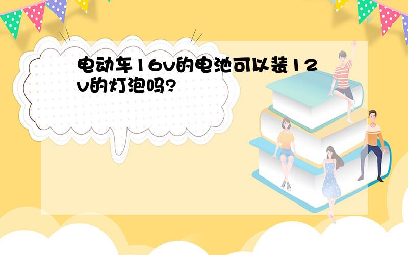 电动车16v的电池可以装12v的灯泡吗?