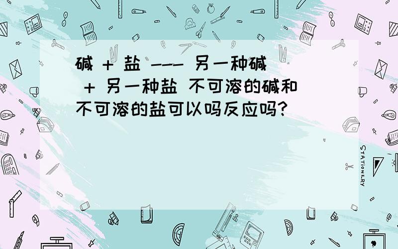 碱 + 盐 --- 另一种碱 + 另一种盐 不可溶的碱和不可溶的盐可以吗反应吗?