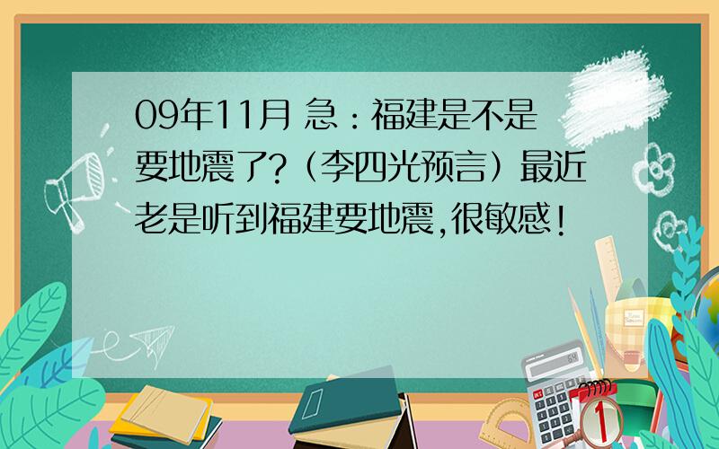 09年11月 急：福建是不是要地震了?（李四光预言）最近老是听到福建要地震,很敏感!