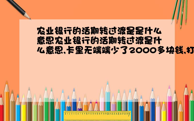 农业银行的活期转过渡是是什么意思农业银行的活期转过渡是什么意思,卡里无端端少了2000多块钱,打电话过去问,他就说就是活期转过渡了,他后来又让我打快钱的客服电话查询,说是快钱交易