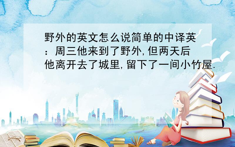 野外的英文怎么说简单的中译英：周三他来到了野外,但两天后他离开去了城里,留下了一间小竹屋.