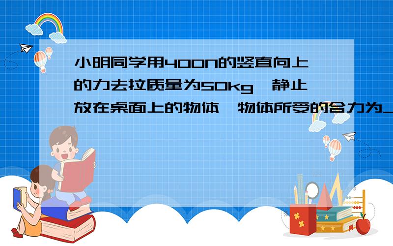 小明同学用400N的竖直向上的力去拉质量为50kg,静止放在桌面上的物体,物体所受的合力为_____.接着小林同学用60N的水平向右的推力去推这个物体,使物体以1.5m/s的速度在水平地面上做匀速直线