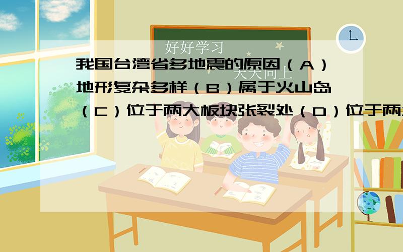 我国台湾省多地震的原因（A）地形复杂多样（B）属于火山岛（C）位于两大板块张裂处（D）位于两大板块碰撞处